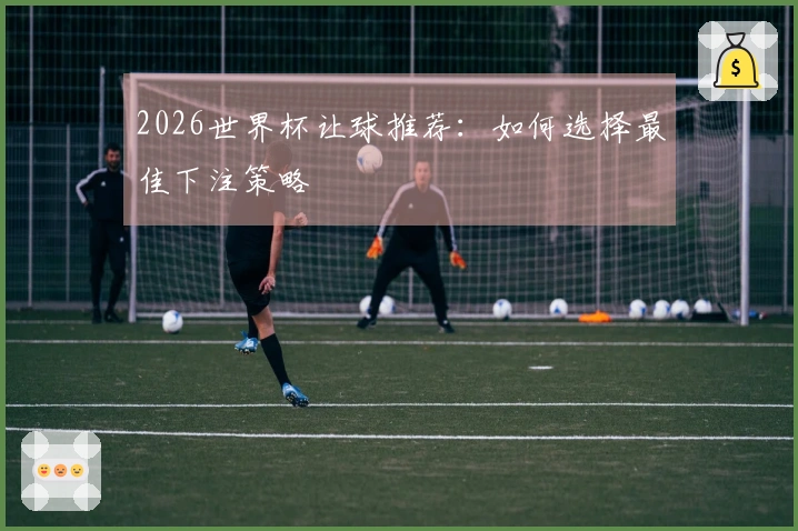 2026世界杯让球推荐：如何选择最佳下注策略
