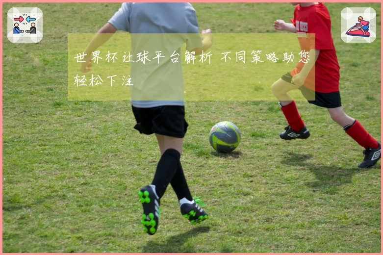 世界杯让球平台解析 不同策略助您轻松下注
