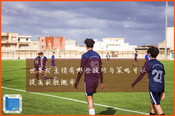 世界杯竞猜有哪些技巧与策略可以提高获胜概率