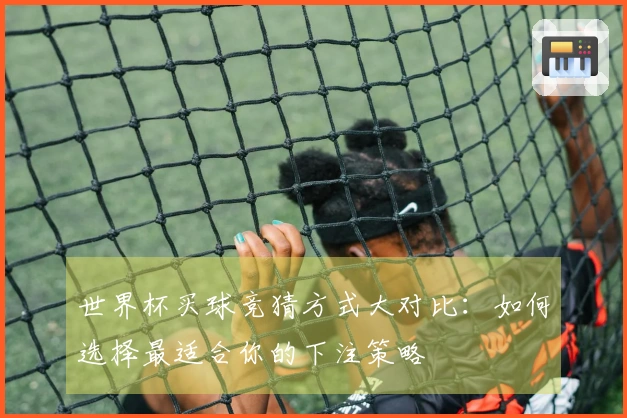 世界杯买球竞猜方式大对比：如何选择最适合你的下注策略