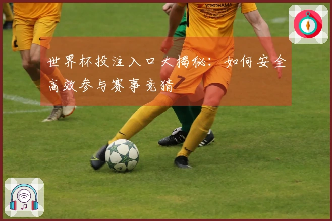 世界杯投注入口大揭秘：如何安全高效参与赛事竞猜