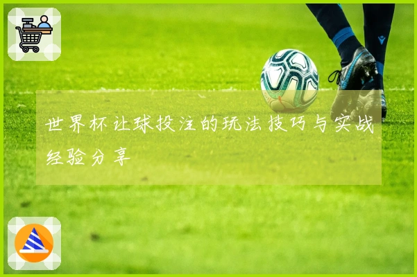 世界杯让球投注的玩法技巧与实战经验分享
