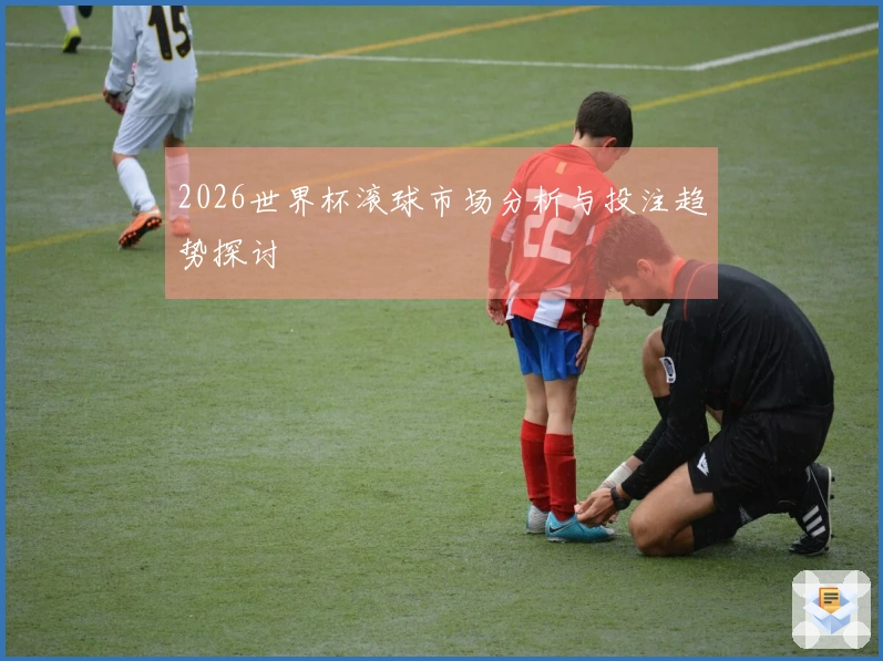 2026世界杯滚球市场分析与投注趋势探讨