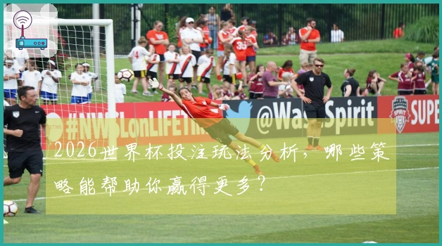 2026世界杯投注玩法分析，哪些策略能帮助你赢得更多？