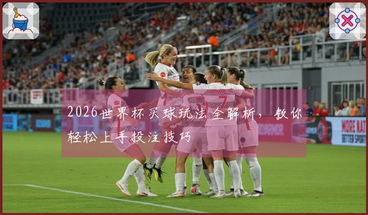 2026世界杯买球玩法全解析，教你轻松上手投注技巧