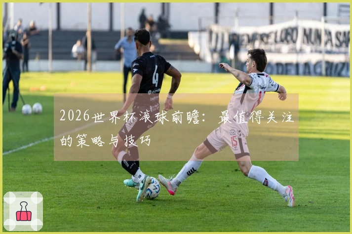 2026世界杯滚球前瞻：最值得关注的策略与技巧