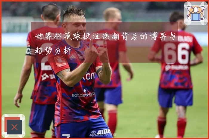 世界杯滚球投注热潮背后的博弈与趋势分析