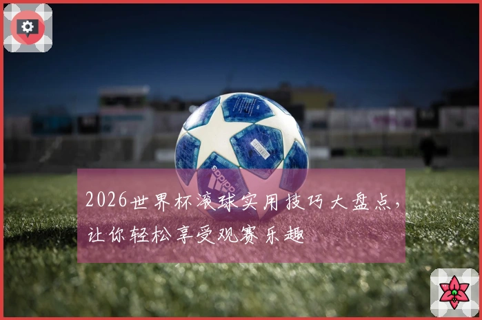 2026世界杯滚球实用技巧大盘点，让你轻松享受观赛乐趣