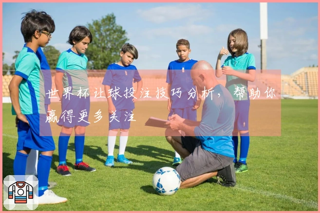 世界杯让球投注技巧分析，帮助你赢得更多关注