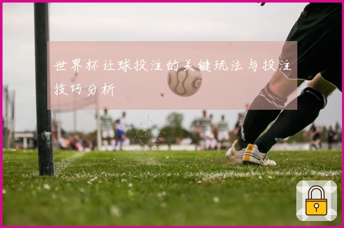 世界杯让球投注的关键玩法与投注技巧分析