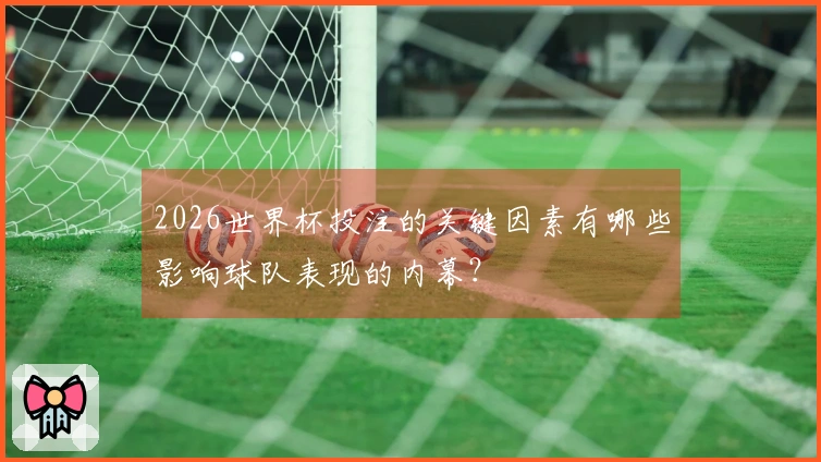 2026世界杯投注的关键因素有哪些影响球队表现的内幕？