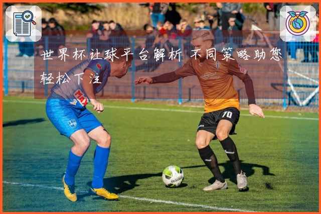 世界杯让球平台解析 不同策略助您轻松下注