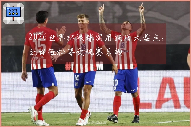 2026世界杯滚球实用技巧大盘点，让你轻松享受观赛乐趣