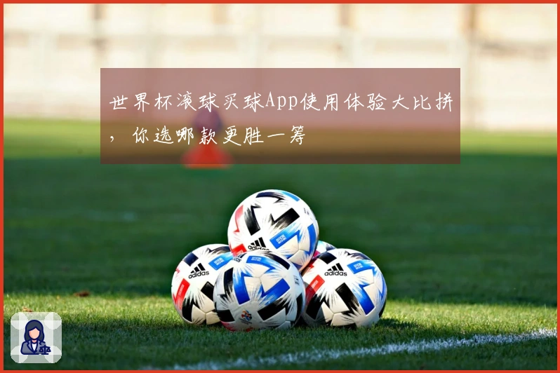 世界杯滚球买球App使用体验大比拼，你选哪款更胜一筹