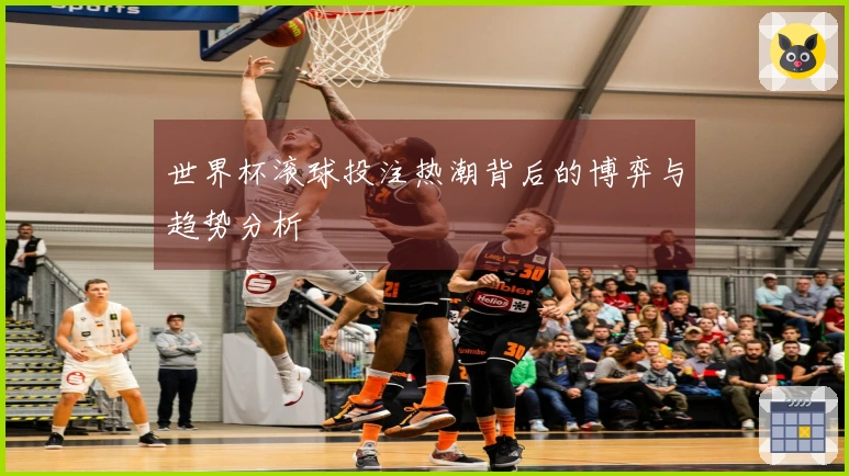 世界杯滚球投注热潮背后的博弈与趋势分析