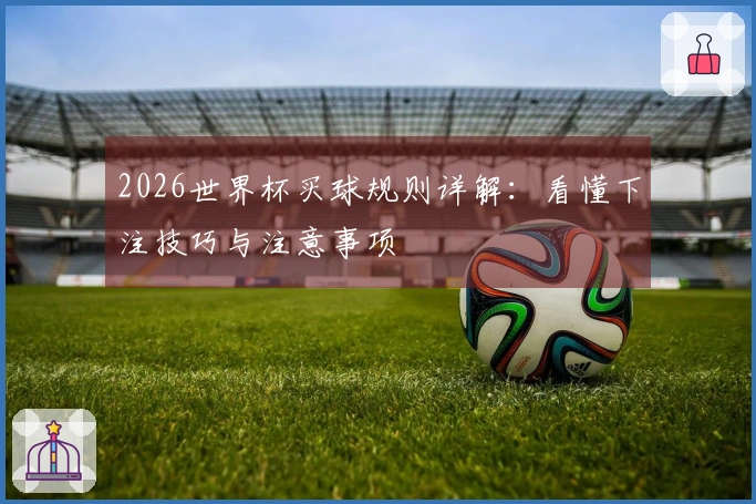 2026世界杯买球规则详解：看懂下注技巧与注意事项