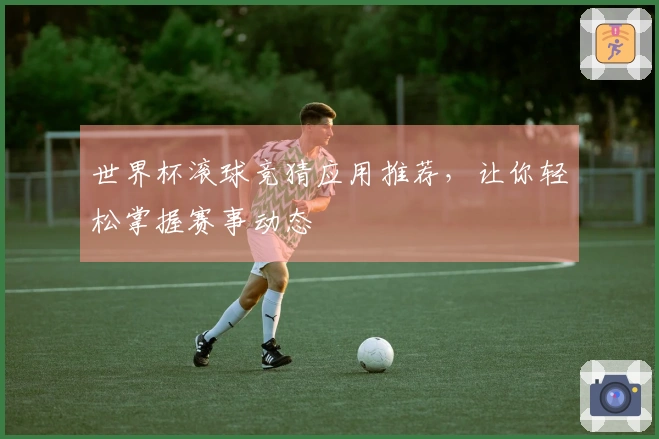 世界杯滚球竞猜应用推荐，让你轻松掌握赛事动态