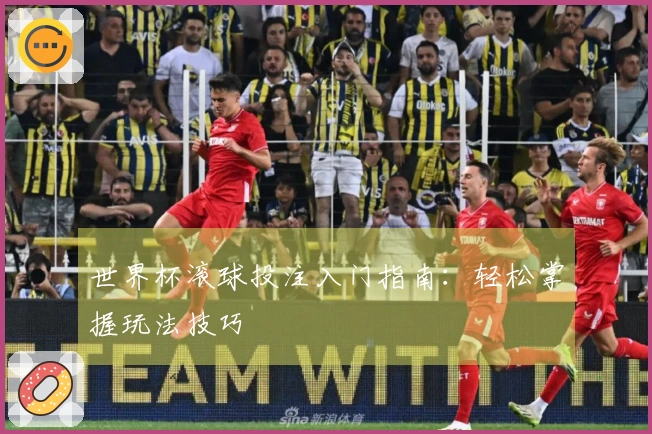 世界杯滚球投注入门指南：轻松掌握玩法技巧