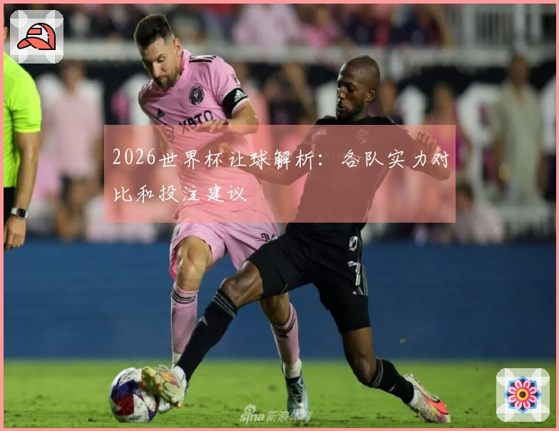 2026世界杯让球解析：各队实力对比和投注建议
