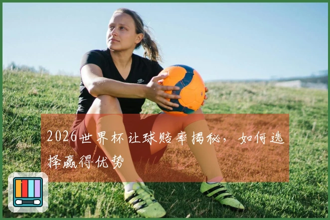 2026世界杯让球赔率揭秘，如何选择赢得优势