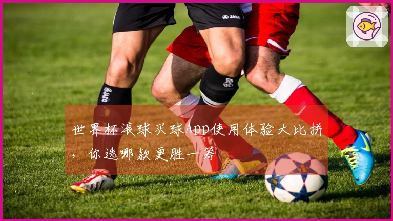 世界杯滚球买球App使用体验大比拼，你选哪款更胜一筹