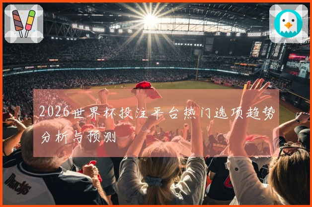 2026世界杯投注平台热门选项趋势分析与预测